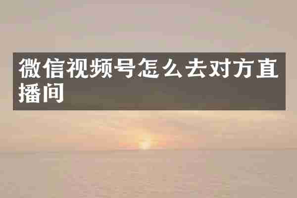 微信视频号怎么去对方直播间
