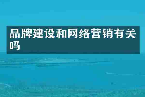 品牌建设和网络营销有关吗