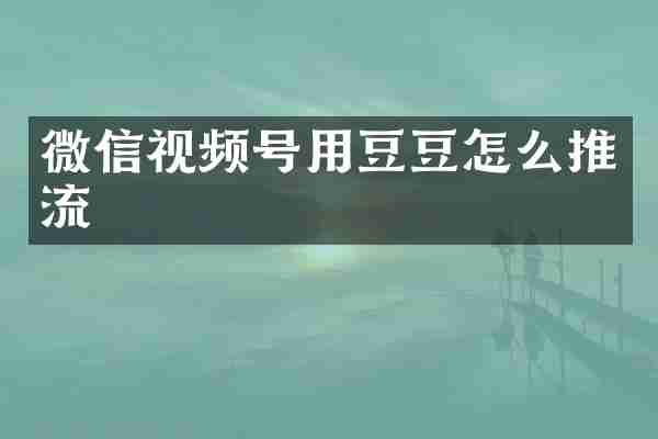 微信视频号用豆豆怎么推流
