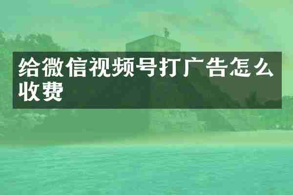 给微信视频号打广告怎么收费