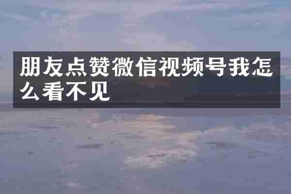 朋友点赞微信视频号我怎么看不见