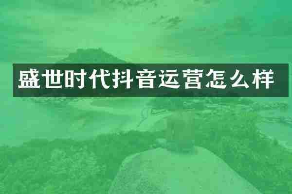 盛世时代抖音运营怎么样
