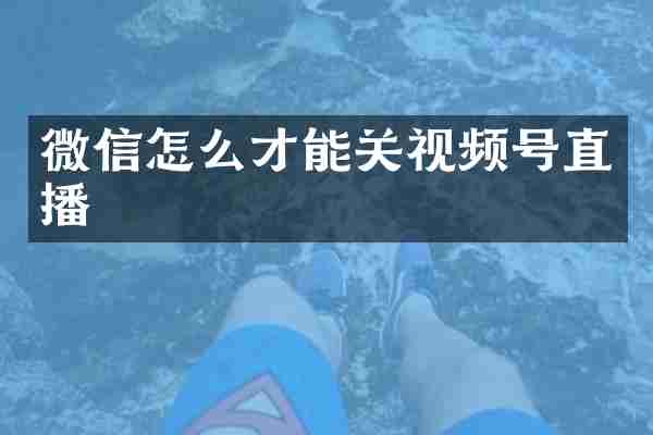 微信怎么才能关视频号直播