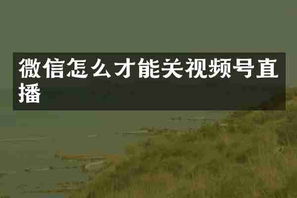 微信怎么才能关视频号直播