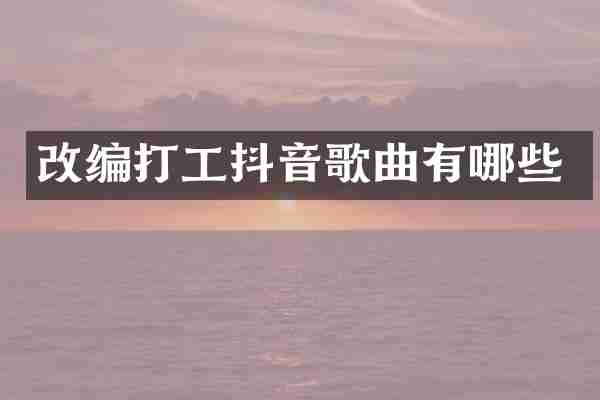 改编打工抖音歌曲有哪些