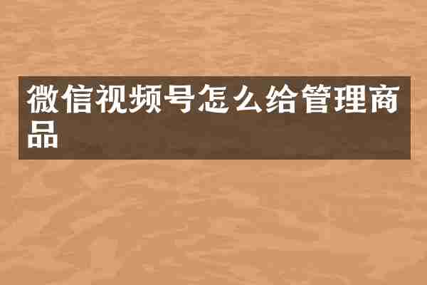微信视频号怎么给管理商品