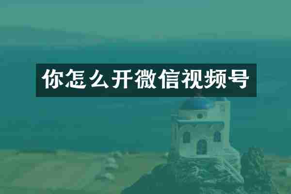 你怎么开微信视频号