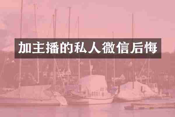 加主播的私人微信后悔