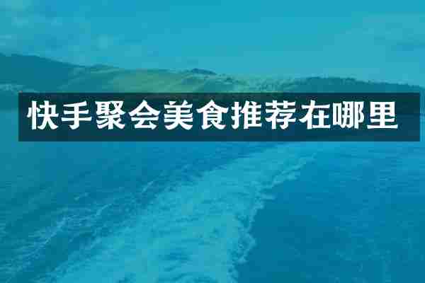 快手聚会美食推荐在哪里