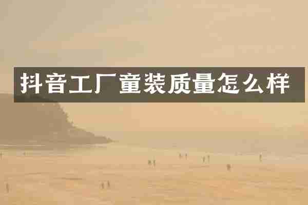 抖音工厂童装质量怎么样