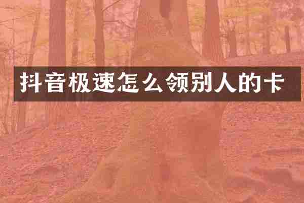抖音极速怎么领别人的卡