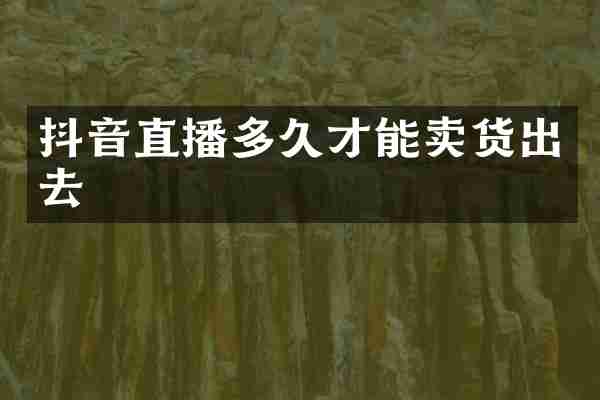 抖音直播多久才能卖货出去
