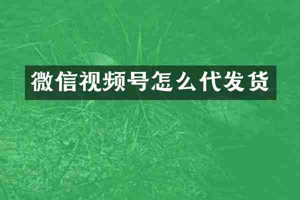 微信视频号怎么代发货