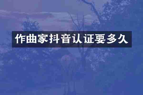 作曲家抖音认证要多久