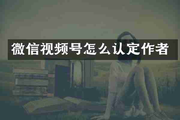 微信视频号怎么认定作者