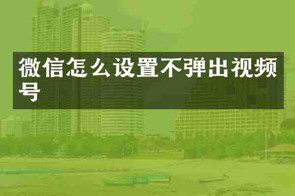 微信怎么设置不弹出视频号