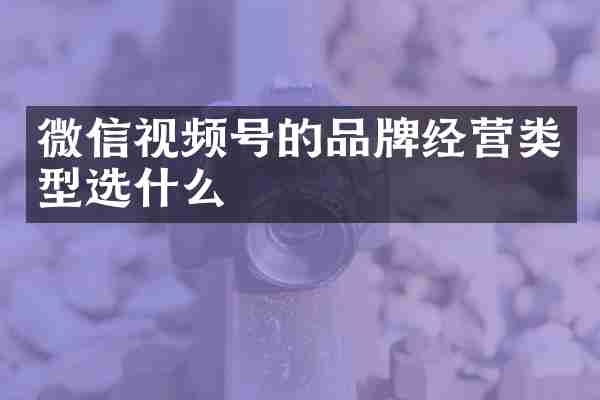微信视频号的品牌经营类型选什么