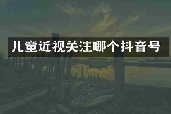 儿童近视关注哪个抖音号