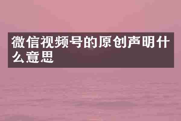 微信视频号的原创声明什么意思