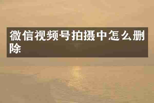 微信视频号拍摄中怎么删除