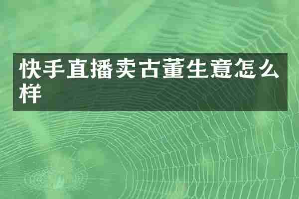 快手直播卖古董生意怎么样