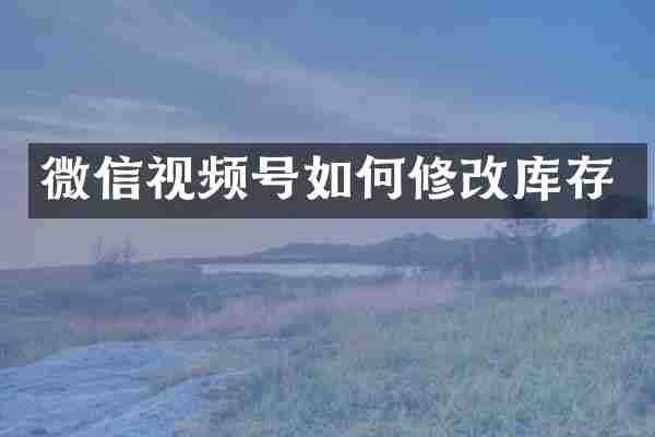 微信视频号如何修改库存