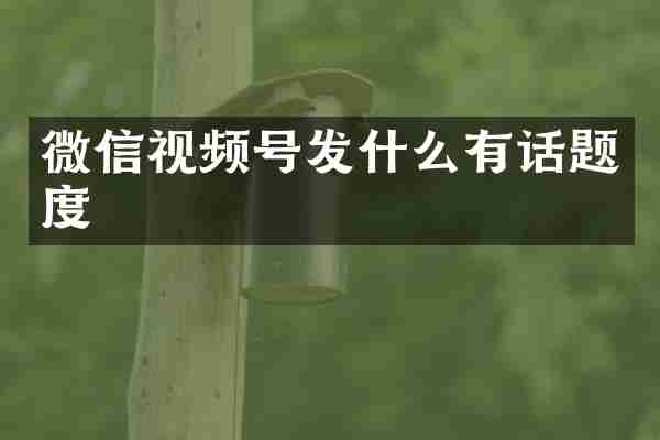 微信视频号发什么有话题度