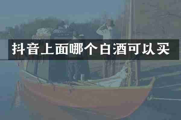 抖音上面哪个白酒可以买