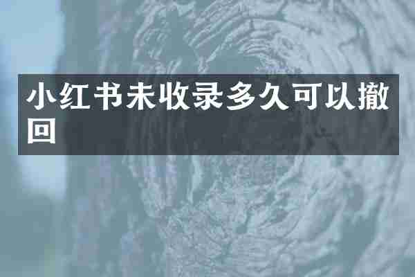 小红书未收录多久可以撤回