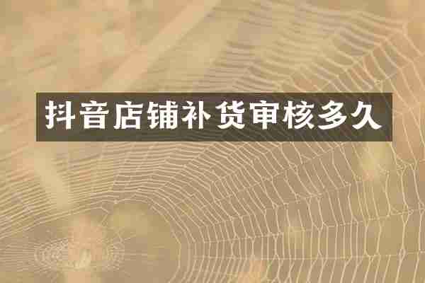 抖音店铺补货审核多久