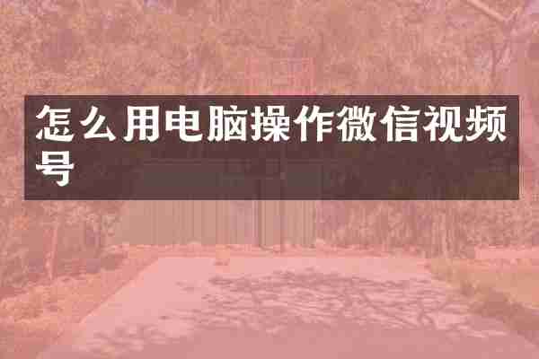 怎么用电脑操作微信视频号