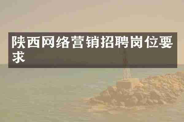 陕西网络营销招聘岗位要求