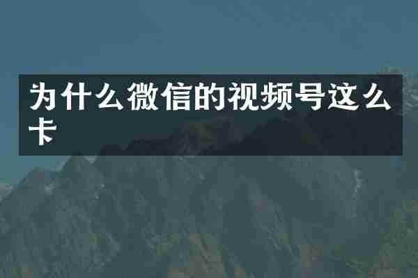 为什么微信的视频号这么卡