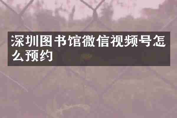 深圳图书馆微信视频号怎么预约