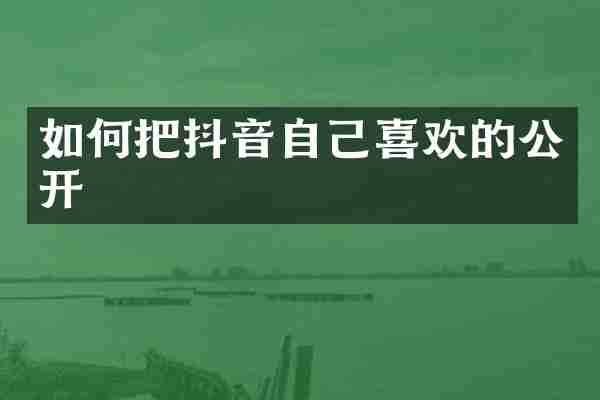 如何把抖音自己喜欢的公开