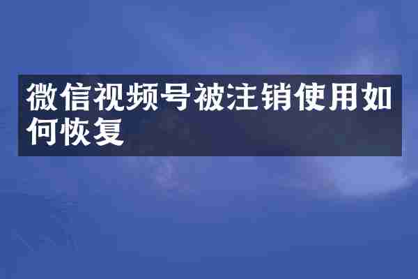 微信视频号被注销使用如何恢复