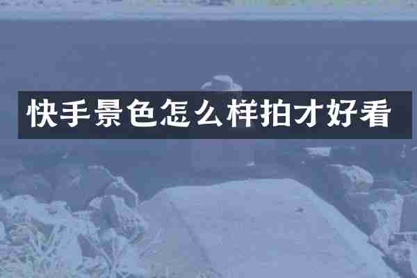 快手景色怎么样拍才好看