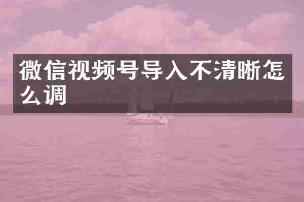 微信视频号导入不清晰怎么调