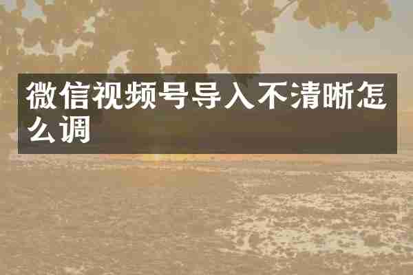 微信视频号导入不清晰怎么调
