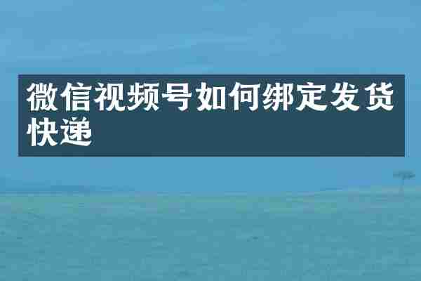 微信视频号如何绑定发货快递