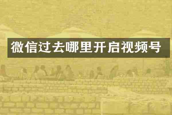 微信过去哪里开启视频号