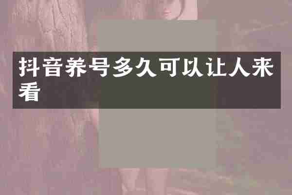 抖音养号多久可以让人来看