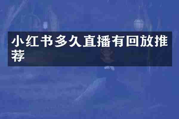 小红书多久直播有回放推荐