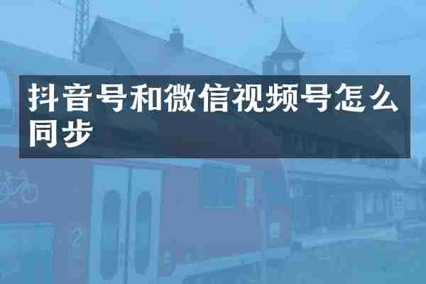 抖音号和微信视频号怎么同步