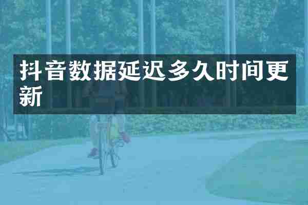 抖音数据延迟多久时间更新
