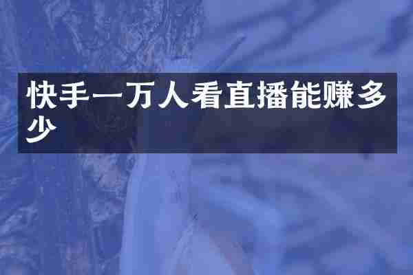 快手一万人看直播能赚多少