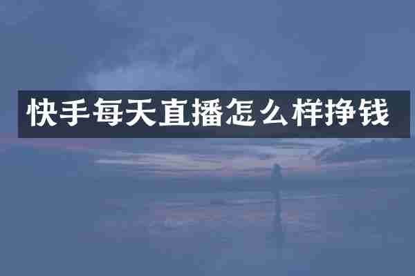 快手每天直播怎么样挣钱