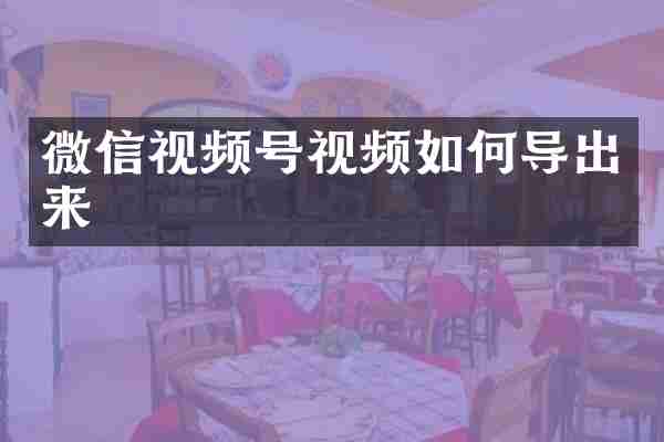 微信视频号视频如何导出来