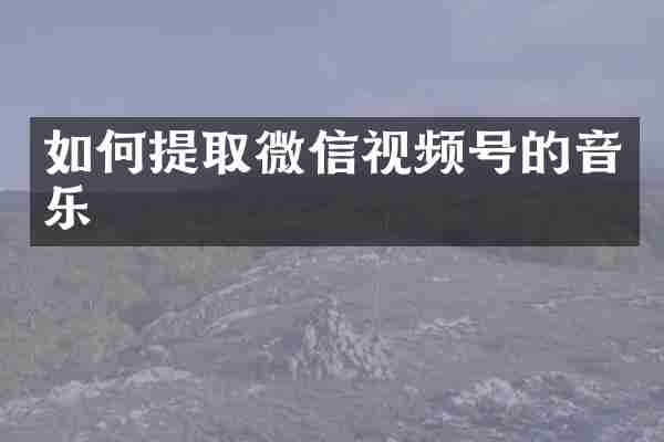 如何提取微信视频号的音乐