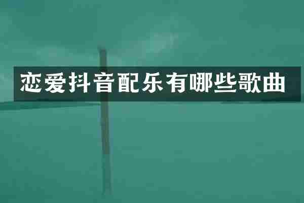 恋爱抖音配乐有哪些歌曲